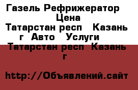 Газель Рефрижератор -20   5  › Цена ­ 500 - Татарстан респ., Казань г. Авто » Услуги   . Татарстан респ.,Казань г.